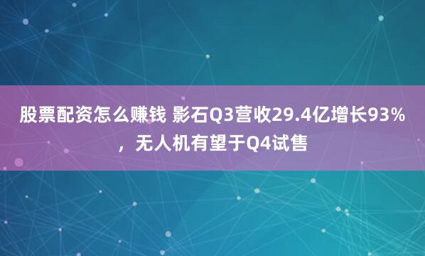 股票配资怎么赚钱 影石Q3营收29.4亿增长93%，无人机有望于Q4试售