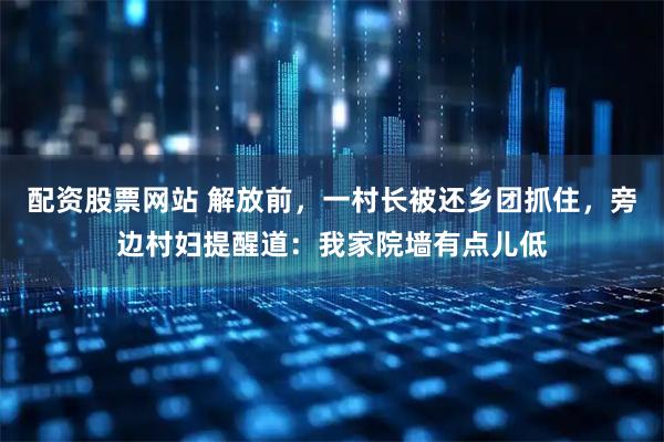 配资股票网站 解放前，一村长被还乡团抓住，旁边村妇提醒道：我家院墙有点儿低