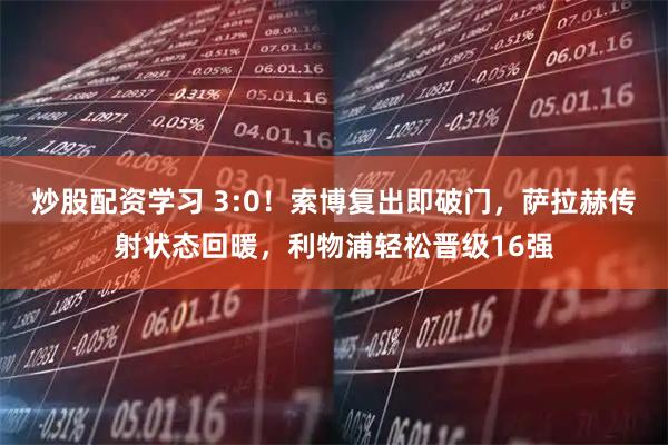 炒股配资学习 3:0！索博复出即破门，萨拉赫传射状态回暖，利物浦轻松晋级16强