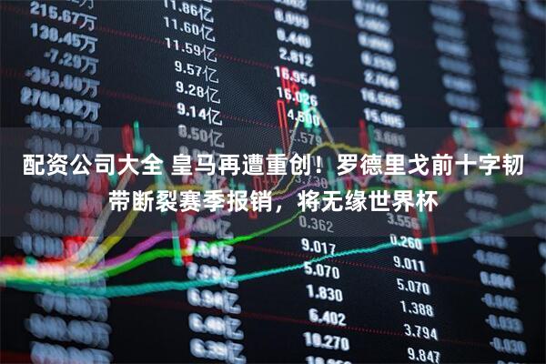 配资公司大全 皇马再遭重创！罗德里戈前十字韧带断裂赛季报销，将无缘世界杯
