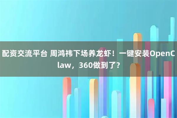 配资交流平台 周鸿祎下场养龙虾！一键安装OpenClaw，360做到了？
