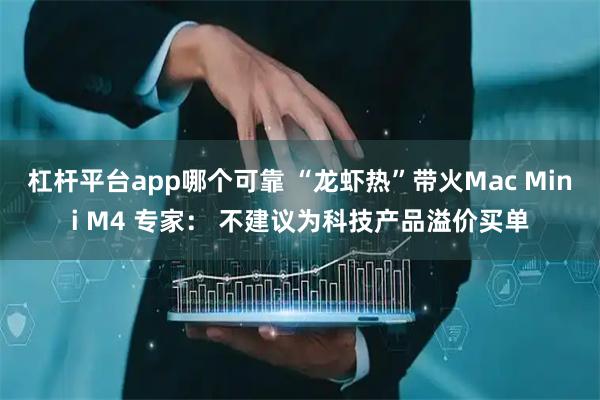 杠杆平台app哪个可靠 “龙虾热”带火Mac Mini M4 专家： 不建议为科技产品溢价买单