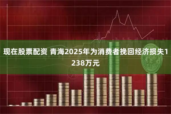 现在股票配资 青海2025年为消费者挽回经济损失1238万元