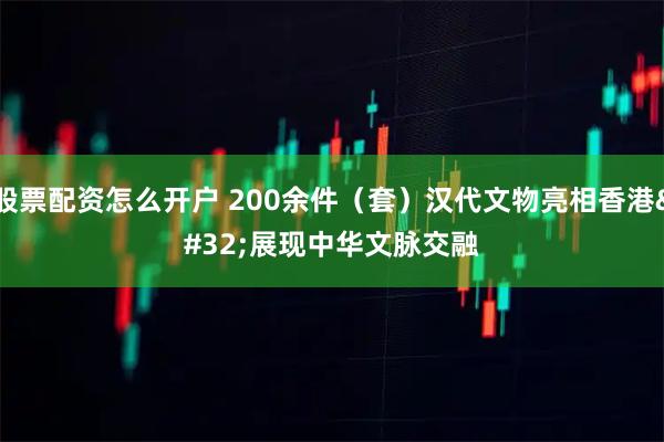 股票配资怎么开户 200余件(套)汉代文物亮相香港 展现中华文脉交融