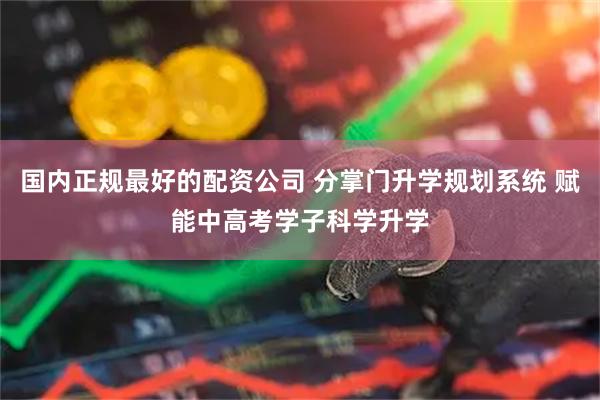 国内正规最好的配资公司 分掌门升学规划系统 赋能中高考学子科学升学