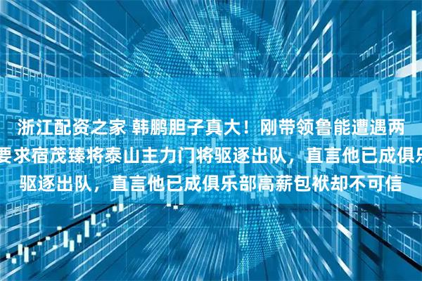 浙江配资之家 韩鹏胆子真大！刚带领鲁能遭遇两连败就在4月7日直接要求宿茂臻将泰山主力门将驱逐出队，直言他已成俱乐部高薪包袱却不可信
