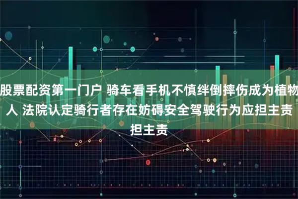 股票配资第一门户 骑车看手机不慎绊倒摔伤成为植物人 法院认定骑行者存在妨碍安全驾驶行为应担主责