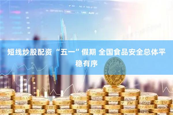 短线炒股配资 “五一”假期 全国食品安全总体平稳有序