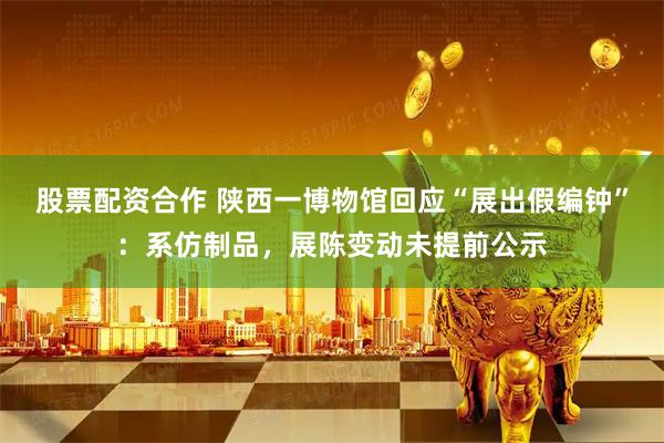 股票配资合作 陕西一博物馆回应“展出假编钟”：系仿制品，展陈变动未提前公示
