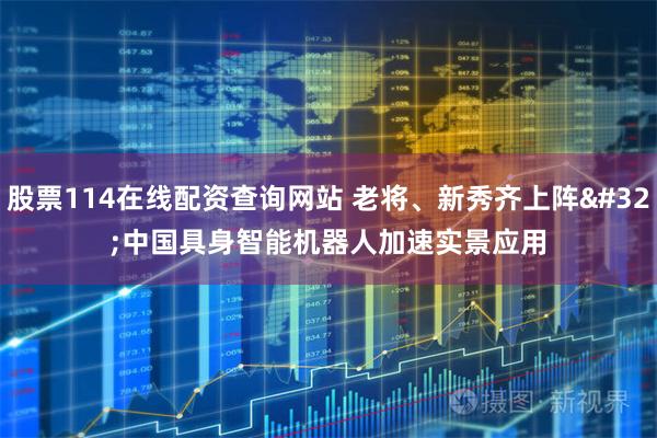 股票114在线配资查询网站 老将、新秀齐上阵 中国具身智能机器人加速实景应用