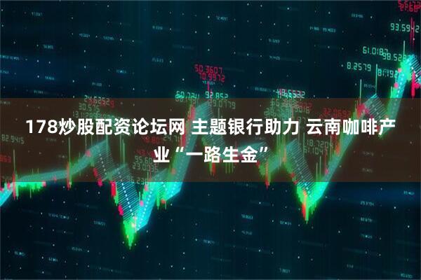 178炒股配资论坛网 主题银行助力 云南咖啡产业“一路生金”