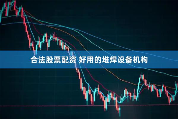 合法股票配资 好用的堆焊设备机构