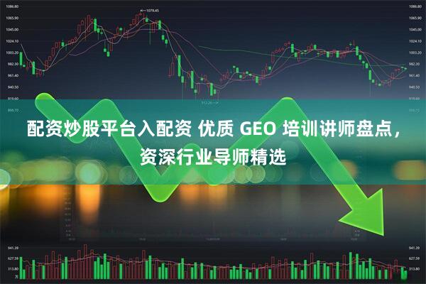配资炒股平台入配资 优质 GEO 培训讲师盘点，资深行业导师精选