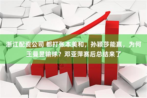 浙江配资公司 都打张本美和，孙颖莎能赢，为何王曼昱输球？邓亚萍赛后总结来了