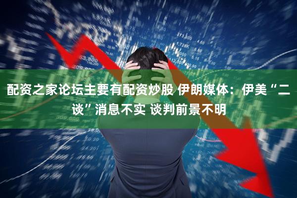 配资之家论坛主要有配资炒股 伊朗媒体：伊美“二谈”消息不实 谈判前景不明