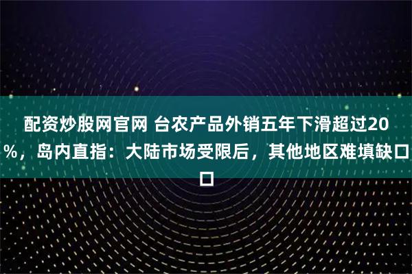 配资炒股网官网 台农产品外销五年下滑超过20%，岛内直指：大陆市场受限后，其他地区难填缺口