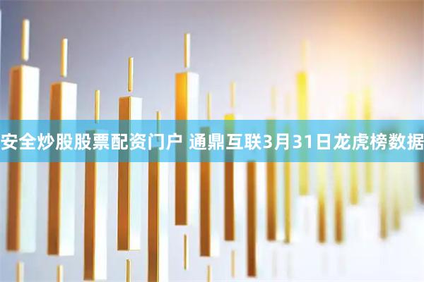 安全炒股股票配资门户 通鼎互联3月31日龙虎榜数据