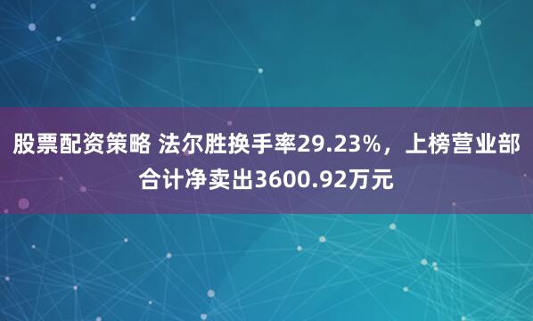 股票配资策略 法尔胜换手率29.23%，上榜营业部合计净卖出3600.92万元