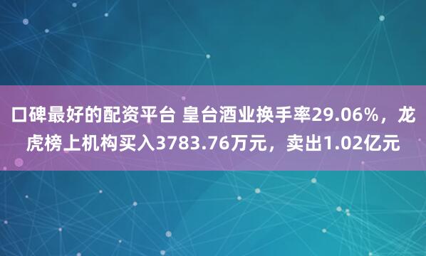 口碑最好的配资平台 皇台酒业换手率29.06%，龙虎榜上机构买入3783.76万元，卖出1.02亿元