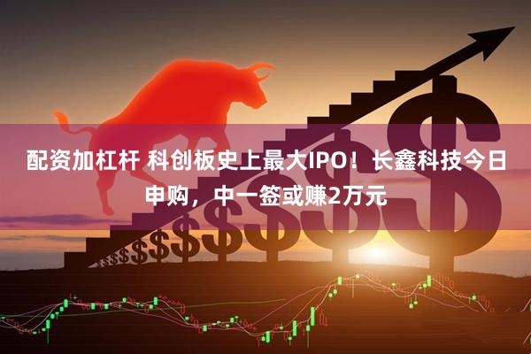 配资加杠杆 科创板史上最大IPO！长鑫科技今日申购，中一签或赚2万元