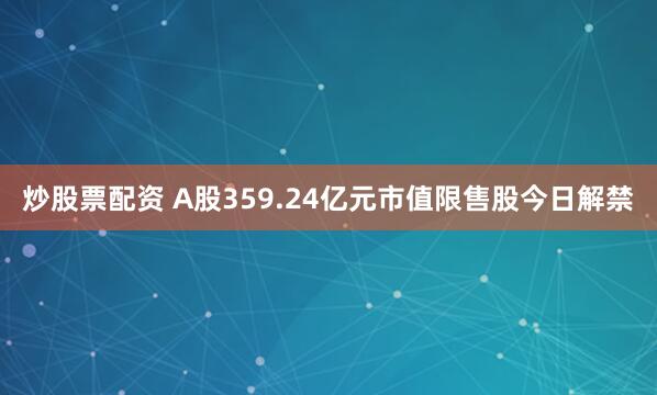 炒股票配资 A股359.24亿元市值限售股今日解禁