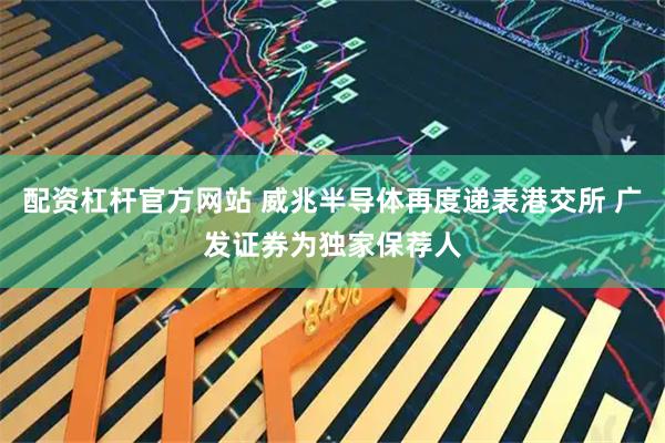 配资杠杆官方网站 威兆半导体再度递表港交所 广发证券为独家保荐人