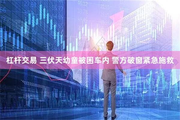 杠杆交易 三伏天幼童被困车内 警方破窗紧急施救
