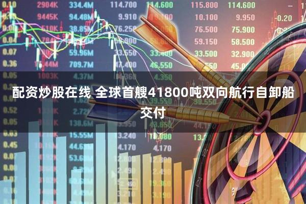 配资炒股在线 全球首艘41800吨双向航行自卸船交付