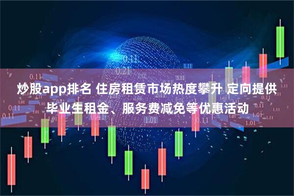 炒股app排名 住房租赁市场热度攀升 定向提供毕业生租金、服务费减免等优惠活动