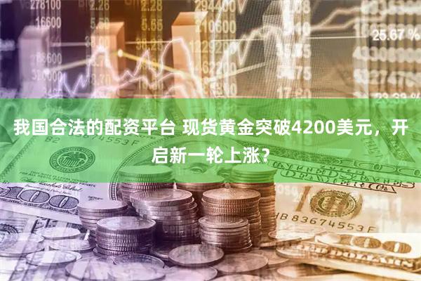 我国合法的配资平台 现货黄金突破4200美元，开启新一轮上涨？