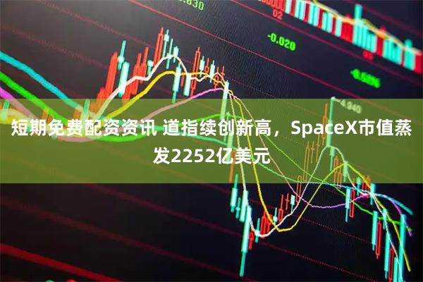 短期免费配资资讯 道指续创新高，SpaceX市值蒸发2252亿美元