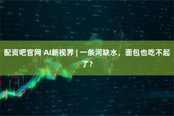 配资吧官网 AI新视界 | 一条河缺水，面包也吃不起了？