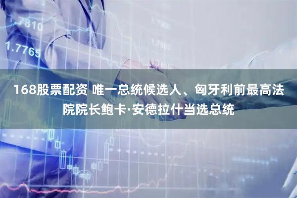 168股票配资 唯一总统候选人、匈牙利前最高法院院长鲍卡·安德拉什当选总统