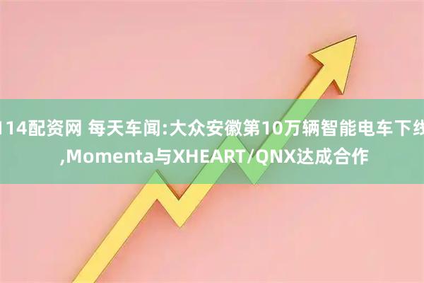 114配资网 每天车闻:大众安徽第10万辆智能电车下线 ,Momenta与XHEART/QNX达成合作
