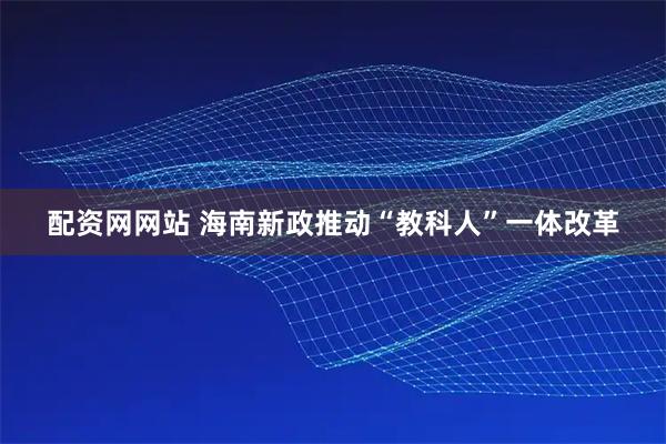 配资网网站 海南新政推动“教科人”一体改革