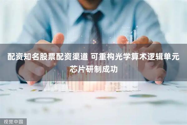 配资知名股票配资渠道 可重构光学算术逻辑单元芯片研制成功